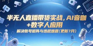半无人直播带货实战，AI音咖+数字人应用 解决账号矩阵与违规难题(更新7月-网创项目
