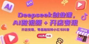 Deepseek创业课，AI做视频+开店变现，零基础玩转小红书抖音-网创项目