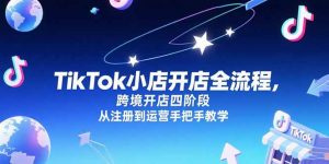 TikTok小店开店全流程,跨境开店四阶段,从注册到运营手把手教学-网创项目