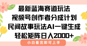 最新视频号创作者分成民间故事玩法，AI一键生成爆款视频，轻松日入2000+-网创项目