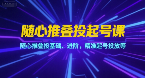 随心推叠投起号课，随心推叠投基础、进阶，精准起号投放等-网创项目