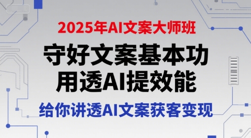 2025年AI文案大师班，守好文案基本功，用透AI提效能，给你讲透AI文案获客变现-网创项目