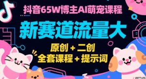 抖音65W博主AI萌宠课程，新赛道流量大，原创+二创，全套课程+提示词-网创项目
