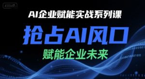 AI企业赋能实战系列课，抢占AI风口，赋能企业未来-网创项目
