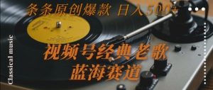 视频号经典老歌，蓝海赛道，日入5张+ 条条原创爆款【揭秘】-网创项目