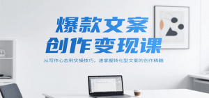 爆款文案创作变现课，从写作心态到实操技巧，速掌握转化型文案的创作精髓-网创项目