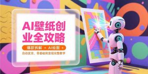 AI壁纸创业全攻略，爆款拆解+AI绘图+自动发货，零基础到变现完整教学-网创项目