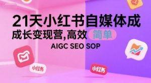 21天小红书自媒体成长变现营，高效 简单 AIGC SEO SOP-网创项目