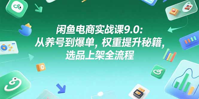 闲鱼电商实战课9.0：从养号到爆单，权重提升秘籍，选品上架全流程-网创项目