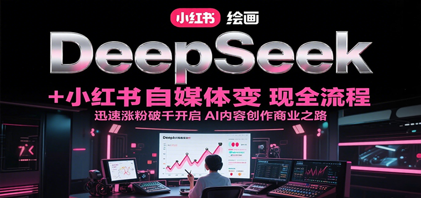 DeepSeek绘画+小红书自媒体变现全流程，迅速涨粉破千开启AI内容创作商业之路-网创项目