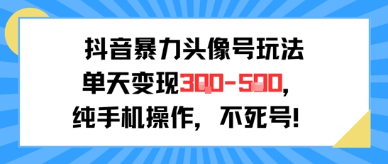 抖音暴力头像号玩法，单天变现3-5张纯手机操作，小白也能行-网创项目