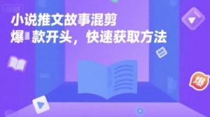 小说推文故事混剪爆款开头，快速获取方法-网创项目