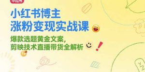 小红书博主涨粉变现实战课,爆款选题黄金文案,剪映技术直播带货全解析-网创项目