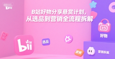 B站好物分享悬赏计划，从选品到营销全流程拆解-网创项目