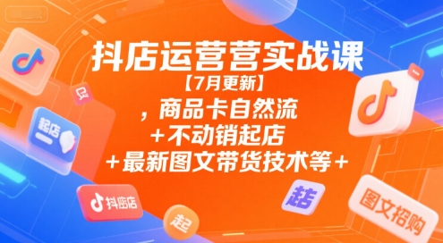 抖店运营实战课【7月更新】,商品卡自然流+不动销起店+最新图文带货技术等-网创项目
