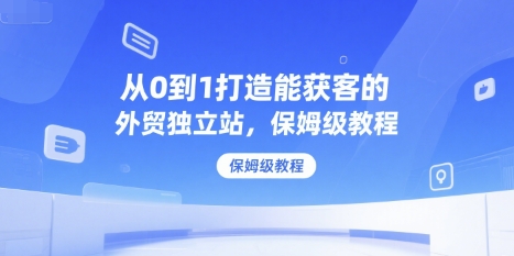 从0到1打造能获客的外贸独立站，保姆级教程-网创项目