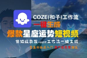 COZE(扣子)工作流一键生成爆款星座运势短视频，保姆级教程，零基础快速入门-网创项目