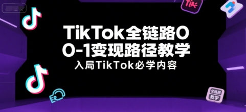 TikTok全链路0-1变现路径教学，入局TikTok必学内容-网创项目