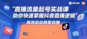 直播流量起号实战课,助你快速掌握抖音直播逻辑,高效启动商家自播-网创项目