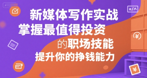 新媒体写作实战，学握最值得投资的职场技能，提升你的挣钱能力-网创项目