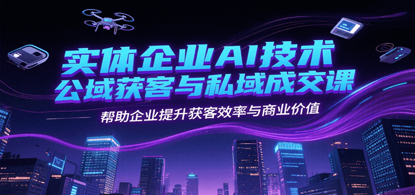 实体企业AI技术公域获客与私域成交课，帮助企业提升获客效率与商业价值-网创项目