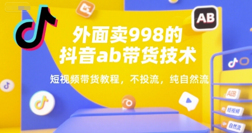 外面卖998的抖音ab带货技术，短视频带货教程，不投流，纯自然流-网创项目