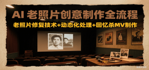 AI老照片创意制作全流程：老照片修复技术+动态化处理+回忆杀MV制作-网创项目
