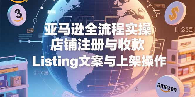 亚马逊全流程实操，店铺注册与收款，Listing文案与上架操作-网创项目