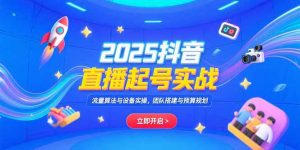 2025抖音直播起号实战,流量算法与设备实操,团队搭建与预算规划-网创项目