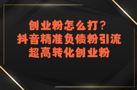 创业粉怎么打？抖音精准负债粉引流，超高转化创业粉-网创项目