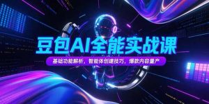 豆包AI全能实战课，基础功能解析，智能体创建技巧，爆款内容量产-网创项目