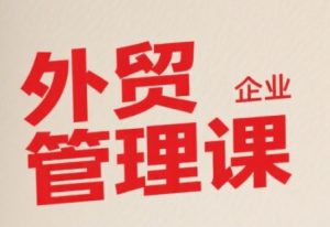 中小外贸企业管理课,系统性强,直击痛点,助企业全面提升管理智慧-网创项目