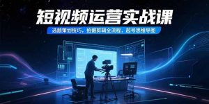 短视频运营实战课，选题策划技巧，拍摄剪辑全流程，起号思维导图-网创项目