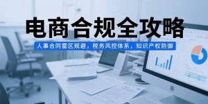电商合规全攻略,人事合同雷区规避,税务风控体系,知识产权防御-网创项目