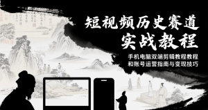 短视频历史赛道实战教程，手机电脑双端剪辑教程和账号运营指南与变现技巧-网创项目