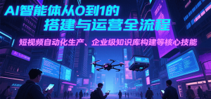 AI智能体从0到1的搭建与运营全流程，短视频自动化生产、企业级知识库构建等核心技能-网创项目