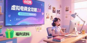 虚拟电商全攻略2.0，开店选品实操流程，账号定位、货源发布、笔记发布技巧-网创项目