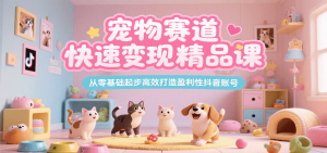 宠物赛道快速变现精品课，从零基础起步高效打造盈利性抖音账号-网创项目