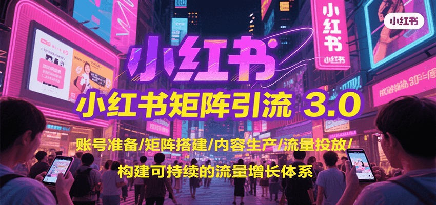 小红书矩阵引流3.0，账号准备/矩阵搭建/内容生产/流量投放/构建可持续的流量增长体系-网创项目