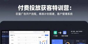 付费投放获客特训营:巨量广告开户流程,精准计划搭建,客户管理系统-网创项目