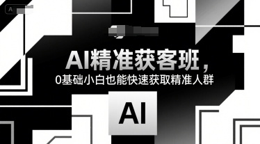 AI精准获客班，0基础小白也能快速获取精准人群-网创项目