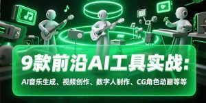 9款前沿AI工具实战课:AI音乐生成、视频创作、数字人制作、CG角色动画等等-网创项目