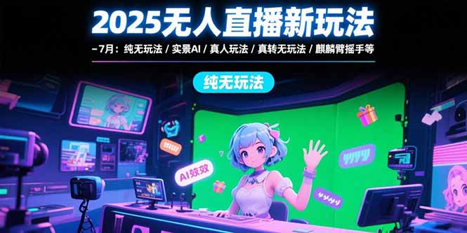 2025无人直播新玩法-7月：纯无玩法/实景AI/真人玩法/绿幕玩法/真转无玩法-网创项目