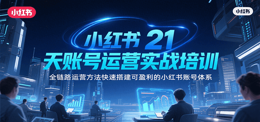 小红书21天账号运营实战培训，全链路运营方法快速搭建可盈利的小红书账号体系-网创项目