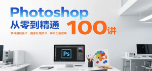 Photoshop从零到精通100讲：软件基础操作、图像处理技术、高级功能应用-网创项目
