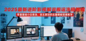 2025最新进阶影视解说搬运洗稿教程，零基础小白首选，自主原创的去重模板搭建教学-网创项目