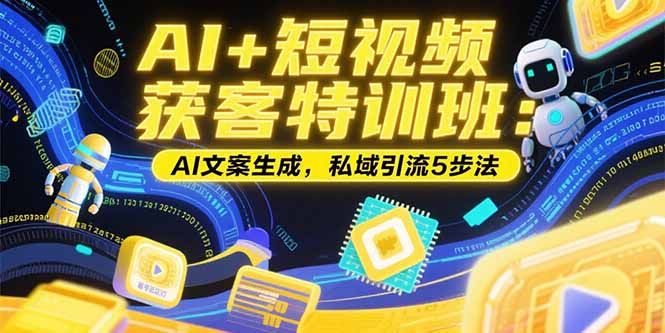 AI+短视频获客特训班：账号定位技巧，AI文案生成，私域引流5步法-网创项目