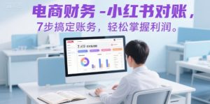 电商财务-小红书对账,7步搞定账务,轻松掌握利润-网创项目