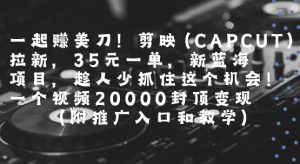 一起挣美刀!剪映(CAPCUT)拉新，35米一单，新蓝海项目，一个视频2w封顶变现(附推广入口和教学)-网创项目