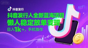 抖音发行人全新蓝海项目,懒人稳定放单变现,,日入1k+,手机操作【揭秘】-网创项目